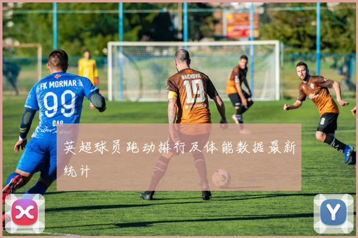 英超球员跑动排行及体能数据最新统计