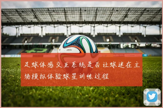 足球体感交互系统是否让球迷在主场模拟体验球星训练过程