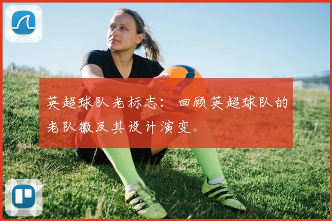 英超球队老标志：回顾英超球队的老队徽及其设计演变。