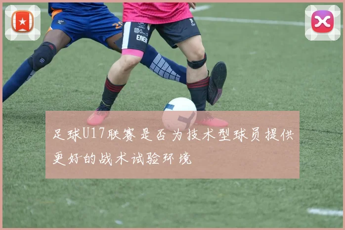 足球U17联赛是否为技术型球员提供更好的战术试验环境