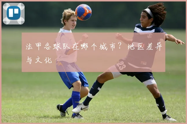 法甲各球队在哪个城市？地区差异与文化