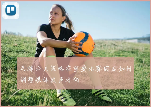 足球公关策略在重要比赛前后如何调整媒体发声方向