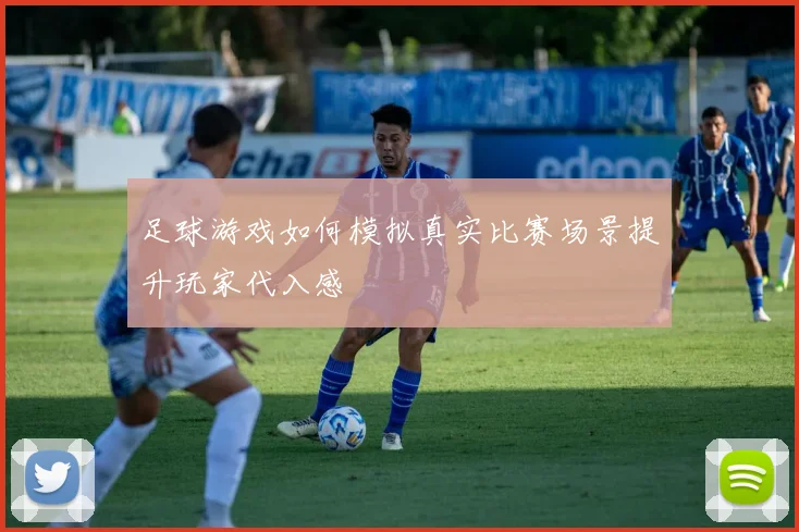 足球游戏如何模拟真实比赛场景提升玩家代入感