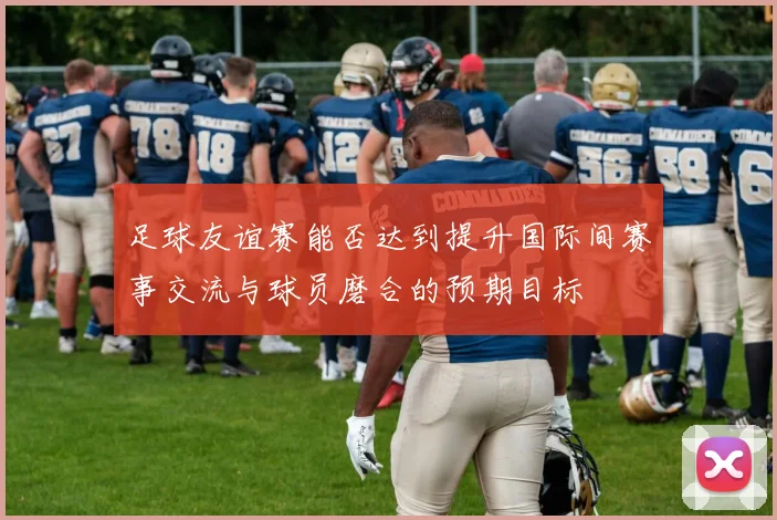 足球友谊赛能否达到提升国际间赛事交流与球员磨合的预期目标