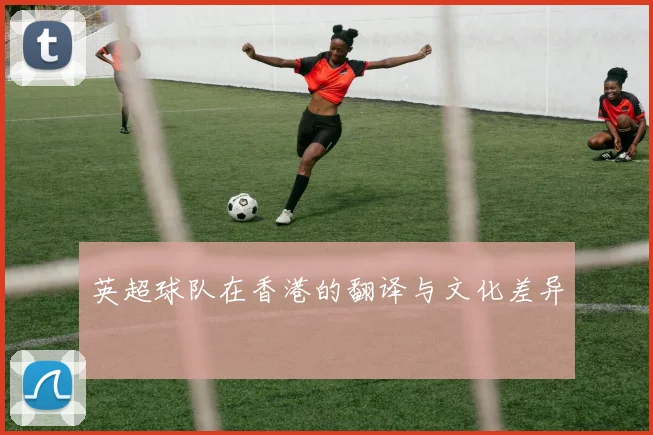 英超球队在香港的翻译与文化差异