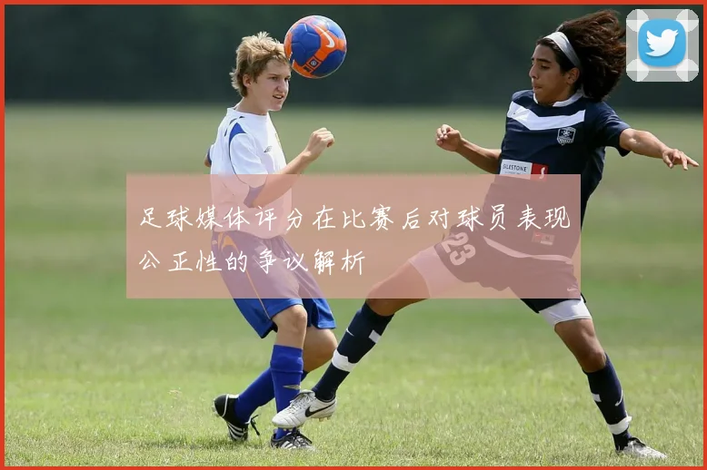 足球媒体评分在比赛后对球员表现公正性的争议解析