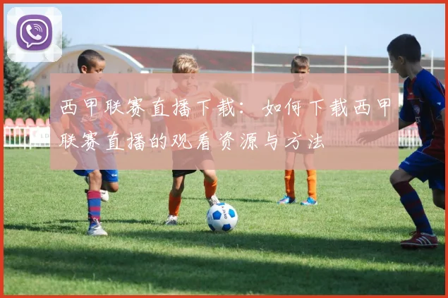 西甲联赛直播下载：如何下载西甲联赛直播的观看资源与方法