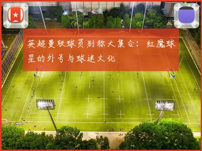 英超曼联球员别称大集合：红魔球星的外号与球迷文化