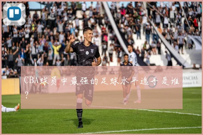 CBA球员中最强的足球水平选手是谁？